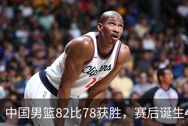 中国男篮82比78获胜，赛后诞生4大不可思议，还有5个扎心事实